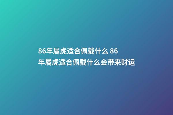 86年属虎适合佩戴什么 86年属虎适合佩戴什么会带来财运-第1张-观点-玄机派